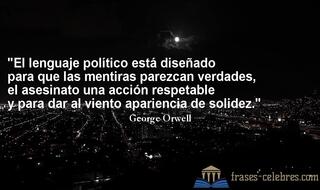 El lenguaje político está diseñado para que las mentiras parezcan verdades, el asesinato una acción respetable y para dar al viento apariencia de solidez. George Orwell