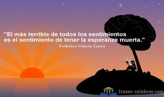 El más terrible de todos los sentimientos es el sentimiento de tener la esperanza muerta. Federico García Lorca