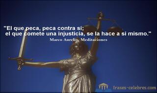 El que peca, peca contra sí; el que comete una injusticia, se la hace a sí mismo. Marco Aurelio