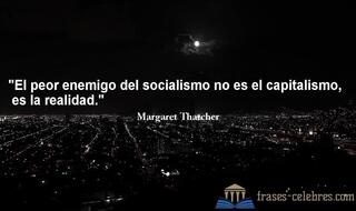 El peor enemigo del socialismo no es el capitalismo, es la realidad. Margaret Thatcher