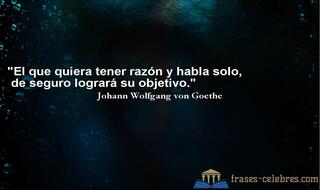 El que quiera tener razón y habla solo, de seguro logrará su objetivo. Johann Wolfgang von Goethe