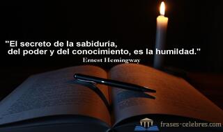 El secreto de la sabiduría, del poder y del conocimiento, es la humildad. Ernest Hemingway
