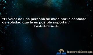 El valor de una persona se mide por la cantidad de soledad que le es posible soportar. Friedrich Nietzsche