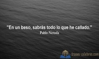 En un beso, sabrás todo lo que he callado. Pablo Neruda