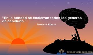 En la bondad se encierran todos los géneros de sabiduría. Ernesto Sabato