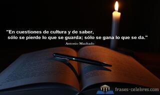 En cuestiones de cultura y de saber, sólo se pierde lo que se guarda; sólo se gana lo que se da. Antonio Machado