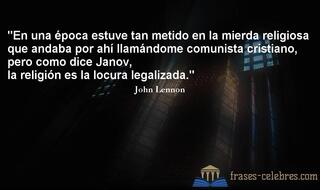En una época estuve tan metido en la mierda religiosa que andaba por ahí llamándome comunista cristiano, pero como dice Janov, la religión es la locura legalizada. John Lennon