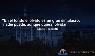 En el fondo el olvido es un gran simulacro; nadie puede, aunque quiera, olvidar. Mario Benedetti