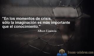 En los momentos de crisis, sólo la imaginación es más importante que el conocimiento. Albert Einstein