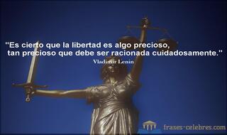 Es cierto que la libertad es algo precioso, tan precioso que debe ser racionada cuidadosamente. Vladimir Lenin