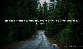Es fácil morir por una mujer; lo difícil es vivir con ella. Lord Byron