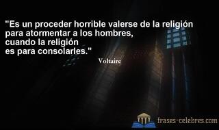 Es un proceder horrible valerse de la religión para atormentar a los hombres, cuando la religión es para consolarles. Voltaire