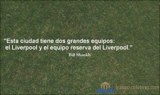 Esta ciudad tiene dos grandes equipos: el Liverpool y el equipo reserva del Liverpool. Bill Shankly