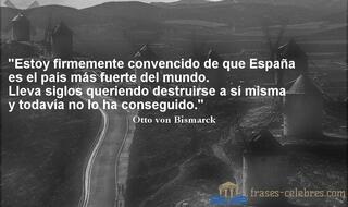 Estoy firmemente convencido de que España es el país más fuerte del mundo. Lleva siglos queriendo destruirse a sí misma y todavía no lo ha conseguido. Otto von Bismarck