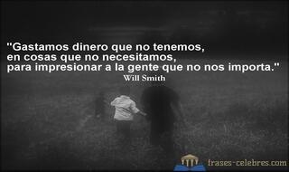 Gastamos dinero que no tenemos, en cosas que no necesitamos, para impresionar a la gente que no nos importa. Will Smith