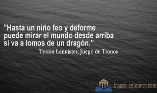 Hasta un niño feo y deforme puede mirar el mundo desde arriba si va a lomos de un dragón. Tyrion Lannister