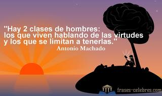 Hay 2 clases de hombres: los que viven hablando de las virtudes y los que se limitan a tenerlas. Antonio Machado