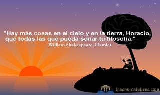 Hay más cosas en el cielo y en la tierra, Horacio, que todas las que pueda soñar tu filosofía. William Shakespeare