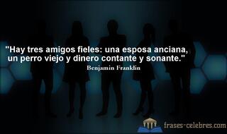 Hay tres amigos fieles: una esposa anciana, un perro viejo y dinero contante y sonante. Benjamin Franklin