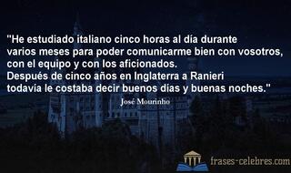 He estudiado italiano cinco horas al día durante varios meses para poder comunicarme bien con vosotros, con el equipo y con los aficionados. Después de cinco años en Inglaterra a Ranieri todavía le costaba decir buenos días y buenas noches. José Mourinho