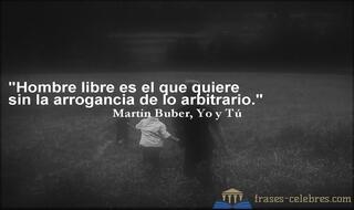 Hombre libre es el que quiere sin la arrogancia de lo arbitrario. Martin Buber