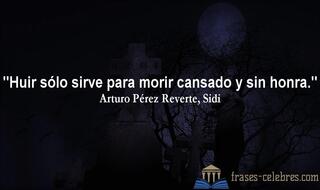 Huir sólo sirve para morir cansado y sin honra. Arturo Pérez Reverte