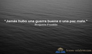 Jamás hubo una guerra buena o una paz mala. Benjamin Franklin