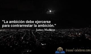 La ambición debe ejercerse para contrarrestar la ambición. James Madison