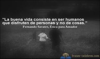 La buena vida consiste en ser humanos que disfruten de personas y no de cosas. Fernando Savater
