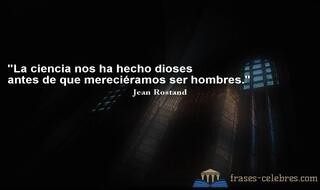 La ciencia nos ha hecho dioses antes de que mereciéramos ser hombres. Jean Rostand