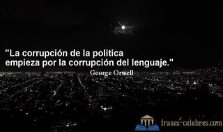 La corrupción de la política empieza por la corrupción del lenguaje. George Orwell