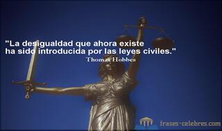La desigualdad que ahora existe ha sido introducida por las leyes civiles. Thomas Hobbes