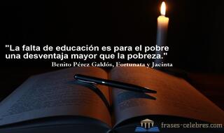 La falta de educación es para el pobre una desventaja mayor que la pobreza. Benito Pérez Galdós
