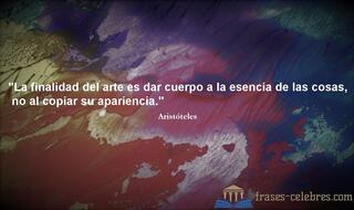 La finalidad del arte es dar cuerpo a la esencia de las cosas, no al copiar su apariencia. Aristóteles