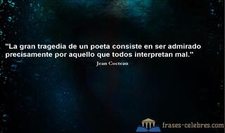 La gran tragedia de un poeta consiste en ser admirado precisamente por aquello que todos interpretan mal. Jean Cocteau