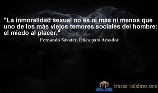 La inmoralidad sexual no es ni más ni menos que uno de los más viejos temores sociales del hombre: el miedo al placer. Fernando Savater