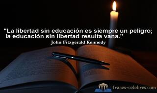 La libertad sin educación es siempre un peligro; la educación sin libertad resulta vana. John Fitzgerald Kennedy