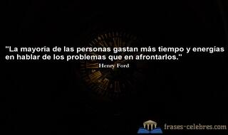 La mayoría de las personas gastan más tiempo y energías en hablar de los problemas que en afrontarlos. Henry Ford