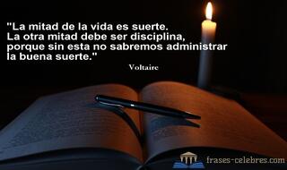 La mitad de la vida es suerte. La otra mitad debe ser disciplina, porque sin esta no sabremos administrar la buena suerte. Voltaire