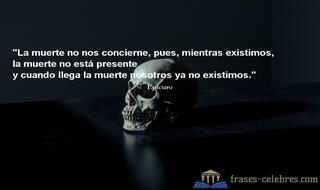 La muerte no nos concierne, pues, mientras existimos, la muerte no está presente y cuando llega la muerte nosotros ya no existimos. Epicuro