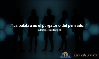 La palabra es el purgatorio del pensador. Martin Heidegger