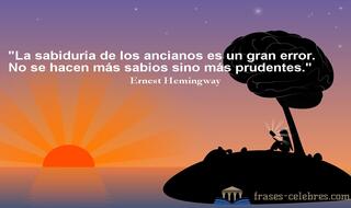 La sabiduría de los ancianos es un gran error. No se hacen más sabios sino más prudentes. Ernest Hemingway