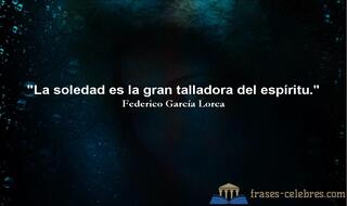 La soledad es la gran talladora del espíritu. Federico García Lorca