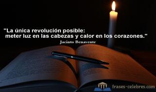 La única revolución posible: meter luz en las cabezas y calor en los corazones. Jacinto Benavente