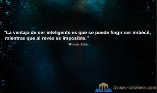 La ventaja de ser inteligente es que se puede fingir ser imbécil, mientras que al revés es imposible. Woody Allen