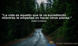 La vida es aquello que te va sucediendo mientras te empeñas en hacer otros planes. John Lennon