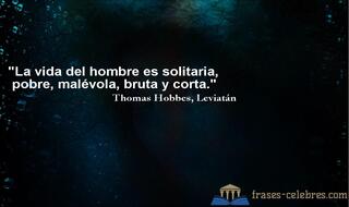 La vida del hombre es solitaria, pobre, malévola, bruta y corta. Thomas Hobbes