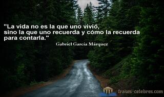 La vida no es la que uno vivió, sino la que uno recuerda y cómo la recuerda para contarla. Gabriel García Márquez
