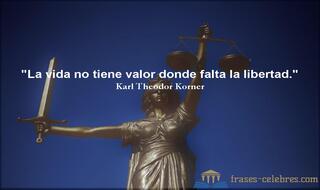 La vida no tiene valor donde falta la libertad. Karl Theodor Korner
