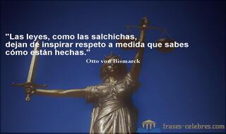 Las leyes, como las salchichas, dejan de inspirar respeto a medida que sabes cómo están hechas. Otto von Bismarck